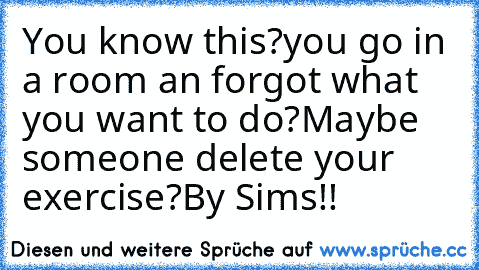 You know this?
you go in a room an forgot what you want to do?
Maybe someone delete your exercise?
By Sims!!