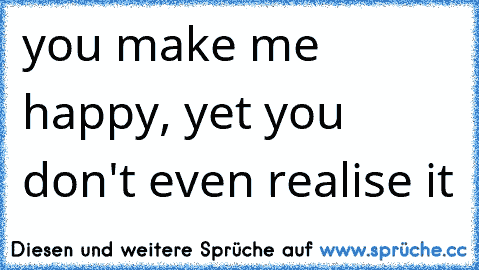 you make me happy, yet you don't even realise it