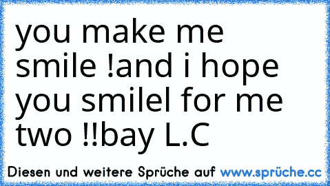 you make me smile !
and i hope you smilel for me two !!
bay L.C