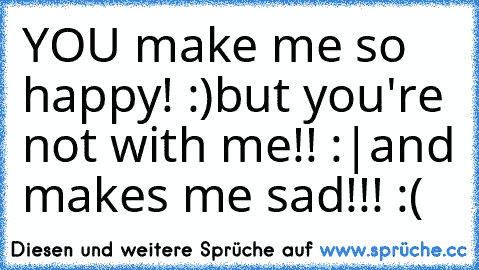 YOU make me so happy! :)
but you're not with me!! :|
and makes me sad!!! :(
 ♥