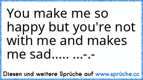 You make me so happy but you're not with me and makes me sad.....♥ ...-.-