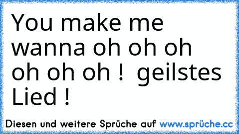 You make me wanna oh oh oh oh oh oh ! ♥ geilstes Lied !