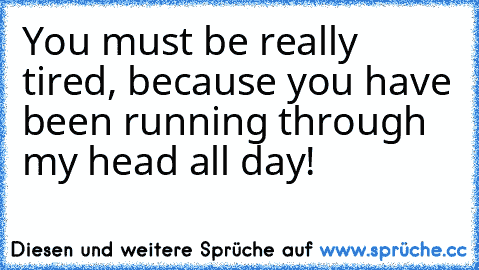 You must be really tired, because you have been running through my head all day! ♥