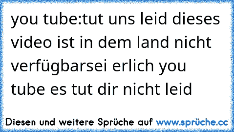 you tube:tut uns leid dieses video ist in dem land nicht verfügbar
sei erlich you tube es tut dir nicht leid