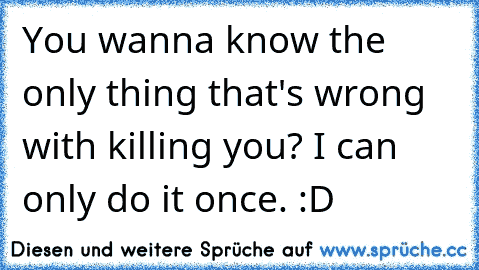 You wanna know the only thing that's wrong with killing you? I can only do it once. :D