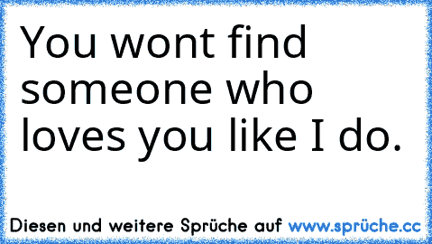 You won´t find someone who loves you like I do. ♥