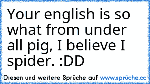 Your english is so what from under all pig, I believe I spider. :DD