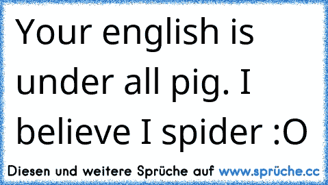 Your english is under all pig. I believe I spider :O