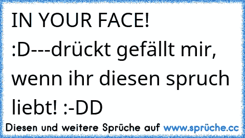 IN YOUR FACE! :D
-
-
-
drückt gefällt mir, wenn ihr diesen spruch liebt! :-DD