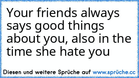 Your friends always says good things about you, also in the time she hate you ♥