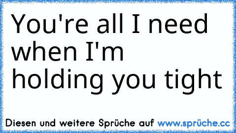 You're all I need when I'm holding you tight ♥