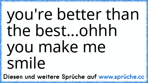 you're better than the best...
ohhh you make me smile ♥