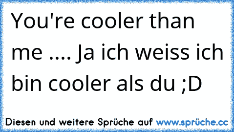 You're cooler than me .... Ja ich weiss ich bin cooler als du ;D