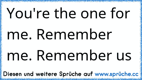 You're the one for me. Remember me. Remember us ♥