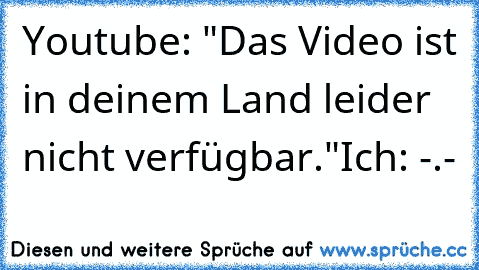 Youtube: "Das Video ist in deinem Land leider nicht verfügbar."
Ich: -.-