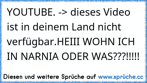 YOUTUBE. -> dieses Video ist in deinem Land nicht verfügbar.
HEIII WOHN ICH IN NARNIA ODER WAS???!!!!!