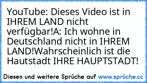 YouTube: Dieses Video ist in IHREM LAND nicht verfügbar!
A: Ich wohne in Deutschland nicht in IHREM LAND!
Wahrscheinlich ist die Hautstadt IHRE HAUPTSTADT!