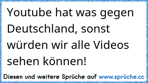 Youtube hat was gegen Deutschland, sonst würden wir alle Videos sehen können!