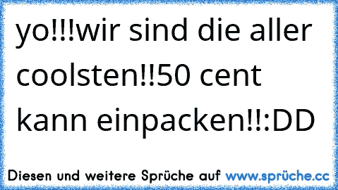 yo!!!wir sind die aller coolsten!!
50 cent kann einpacken!!:DD