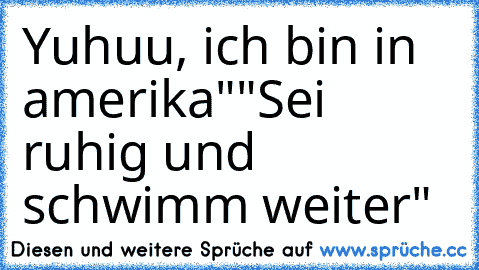 Yuhuu, ich bin in amerika"
"Sei ruhig und schwimm weiter"