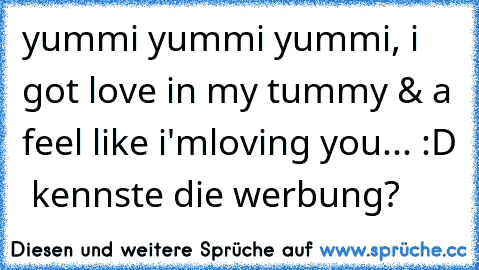 yummi yummi yummi, i got love in my tummy & a feel like i'mloving you... :D ♥ kennste die werbung?