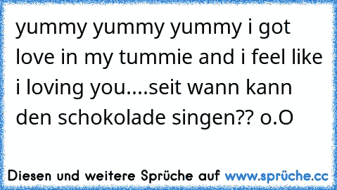 yummy yummy yummy i got love in my tummie and i feel like i loving you....
seit wann kann den schokolade singen?? o.O