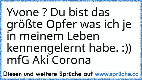 Yvone ? Du bist das größte Opfer was ich je in meinem Leben kennengelernt habe. :)) mfG Aki Corona