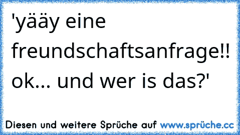 'yääy eine freundschaftsanfrage!! ok... und wer is das?'