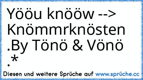 Yööu knööw --> Knömmrknösten .♥
By Tönö & Vönö .*