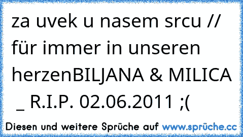 za uvek u nasem srcu // für immer in unseren herzen
BILJANA & MILICA  _ R.I.P.
♥ 02.06.2011 ;(