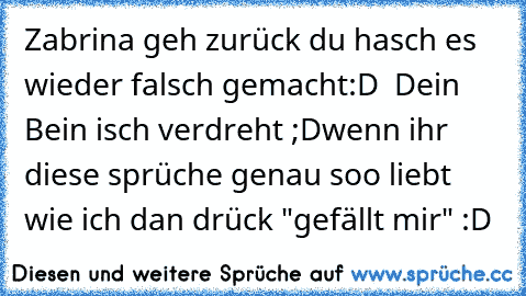 Zabrina geh zurück du hasch es wieder falsch gemacht:D♥  Dein Bein isch verdreht ;D
wenn ihr diese sprüche genau soo liebt wie ich dan drück "gefällt mir" :D