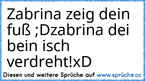 Zabrina zeig dein fuß ;D
zabrina dei bein isch verdreht!
xD