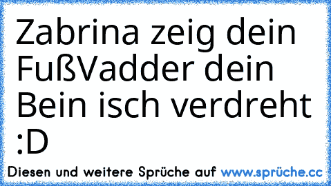 Zabrina zeig dein Fuß
Vadder dein Bein isch verdreht :D