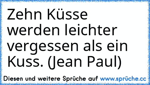 Zehn Küsse werden leichter vergessen als ein Kuss. (Jean Paul)