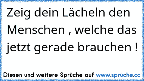 Zeig dein Lächeln den Menschen , welche das jetzt gerade brauchen !