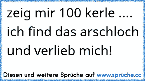 zeig mir 100 kerle .... ich find das arschloch und verlieb mich!