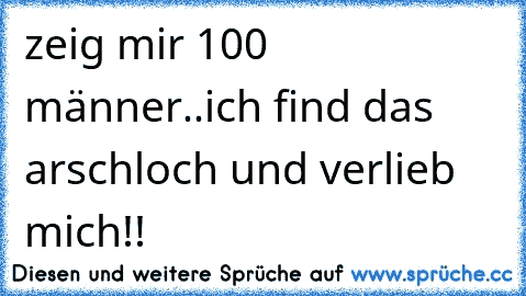 zeig mir 100 männer..ich find das arschloch und verlieb mich!!