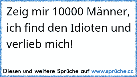 Zeig mir 10000 Männer, ich find den Idioten und verlieb mich!