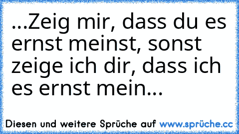 ...Zeig mir, dass du es ernst meinst, sonst zeige ich dir, dass ich es ernst mein...