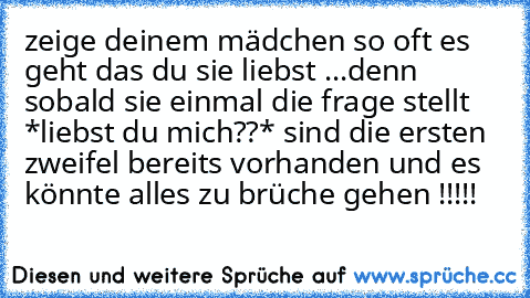 zeige deinem mädchen so oft es geht das du sie liebst ...denn sobald sie einmal die frage stellt *liebst du mich??* sind die ersten zweifel bereits vorhanden und es könnte alles zu brüche gehen !!!!!