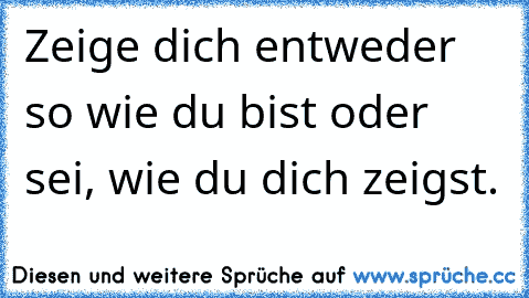 Zeige dich entweder so wie du bist oder sei, wie du dich zeigst.