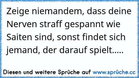 Zeige niemandem, dass deine Nerven straff gespannt wie Saiten sind, sonst findet sich jemand, der darauf spielt.....