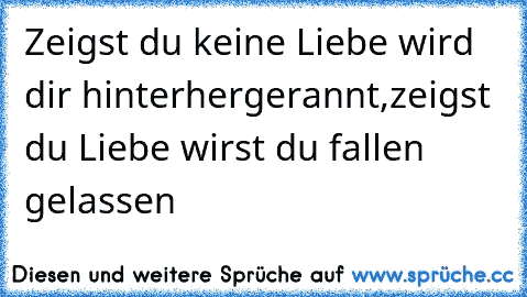 Zeigst du keine Liebe wird dir hinterhergerannt,
zeigst du Liebe wirst du fallen gelassen