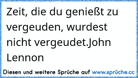 Zeit, die du genießt zu vergeuden, wurdest nicht vergeudet.
John Lennon