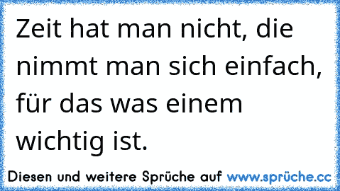 Zeit hat man nicht, die nimmt man sich einfach, für das was einem wichtig ist.