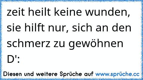 zeit heilt keine wunden, sie hilft nur, sich an den schmerz zu gewöhnen D':