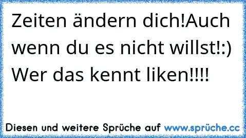 Zeiten ändern dich!
Auch wenn du es nicht willst!
:) Wer das kennt liken!!!!