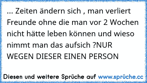 ... Zeiten ändern sich , man verliert Freunde ohne die man vor 2 Wochen nicht hätte leben können 
und wieso nimmt man das aufsich ?
NUR WEGEN DIESER EINEN PERSON ♥