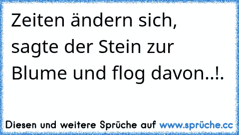 Zeiten ändern sich, sagte der Stein zur Blume und flog davon..!♥.