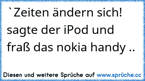 `Zeiten ändern sich!´ sagte der iPod und fraß das nokia handy ..